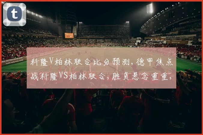 科隆V柏林联合比分预测,德甲焦点战科隆VS柏林联合,胜负悬念重重,谁能笑到最后