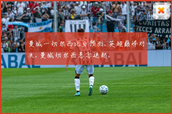 曼城一切尔西比分预测,英超巅峰对决,曼城切尔西悬念迭起,