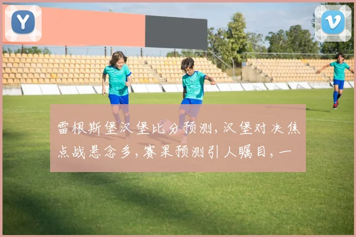 雷根斯堡汉堡比分预测,汉堡对决焦点战悬念多,赛果预测引人瞩目,一触即发