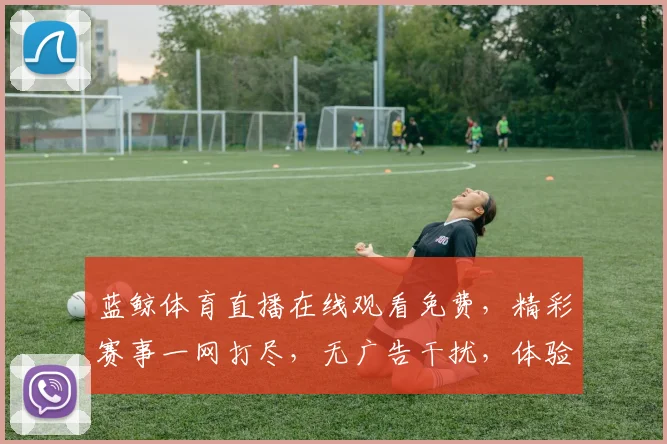 蓝鲸体育直播在线观看免费，精彩赛事一网打尽，无广告干扰，体验畅快，不容错过，三网通用