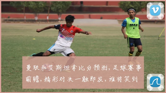 曼联和艾斯坦拿比分预测,足球赛事前瞻,精彩对决一触即发,谁将笑到最后