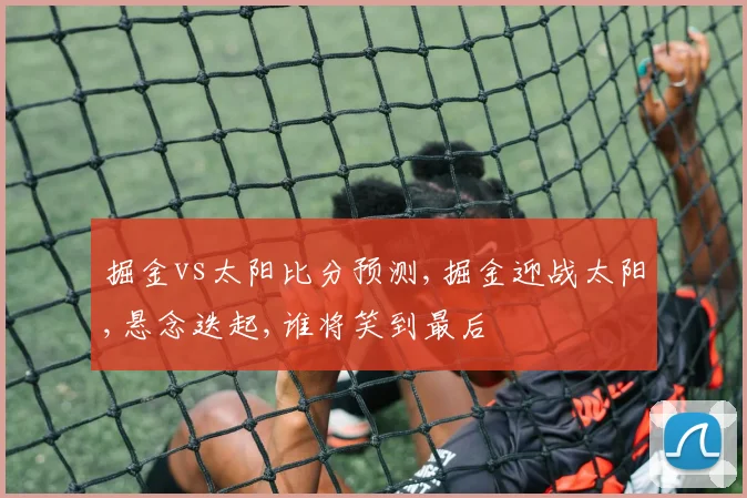 掘金vs太阳比分预测,掘金迎战太阳,悬念迭起,谁将笑到最后
